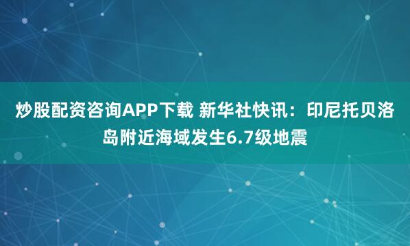 炒股配资咨询APP下载 新华社快讯：印尼托贝洛岛附近海域发生6.7级地震