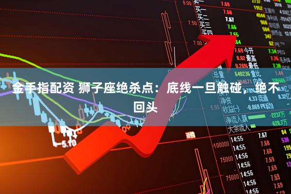 金手指配资 狮子座绝杀点：底线一旦触碰，绝不回头