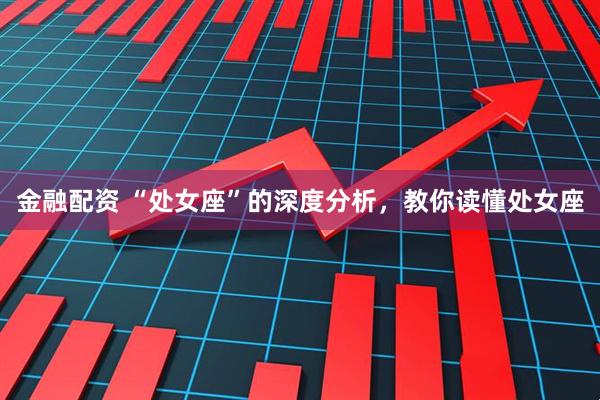 金融配资 “处女座”的深度分析，教你读懂处女座