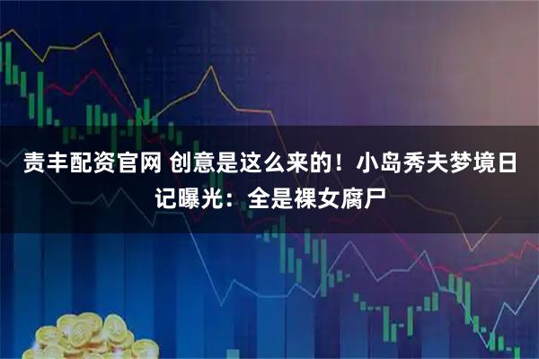 责丰配资官网 创意是这么来的！小岛秀夫梦境日记曝光：全是裸女腐尸