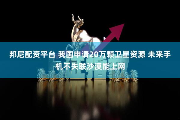 邦尼配资平台 我国申请20万颗卫星资源 未来手机不失联沙漠能上网