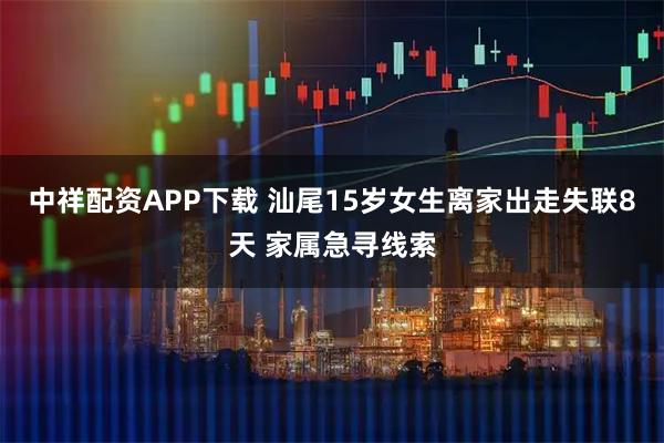 中祥配资APP下载 汕尾15岁女生离家出走失联8天 家属急寻线索