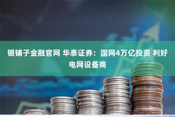 银铺子金融官网 华泰证券：国网4万亿投资 利好电网设备商