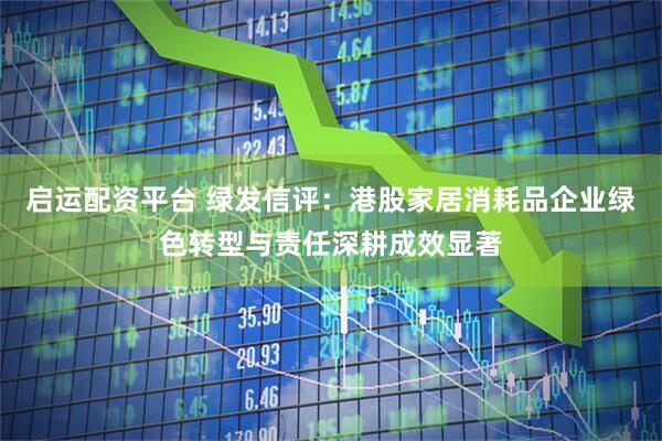 启运配资平台 绿发信评：港股家居消耗品企业绿色转型与责任深耕成效显著