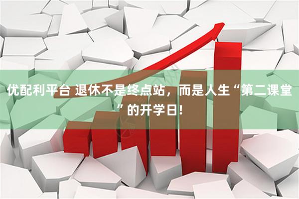 优配利平台 退休不是终点站，而是人生“第二课堂”的开学日!