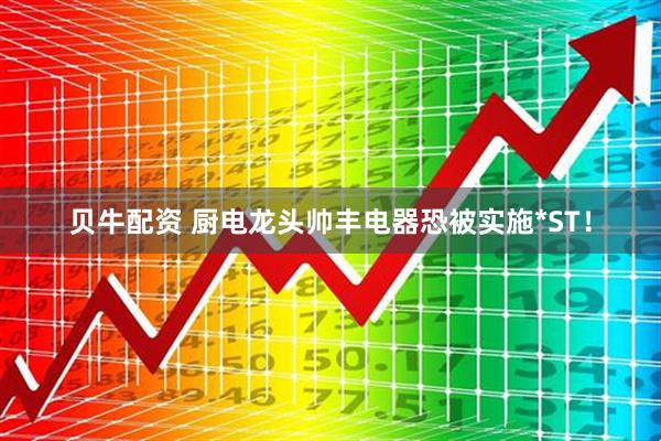 贝牛配资 厨电龙头帅丰电器恐被实施*ST！