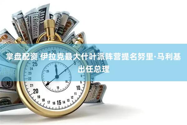 掌盘配资 伊拉克最大什叶派阵营提名努里·马利基出任总理