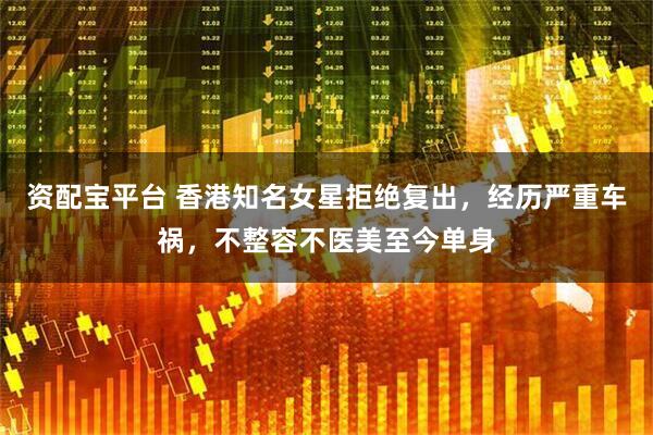 资配宝平台 香港知名女星拒绝复出，经历严重车祸，不整容不医美至今单身