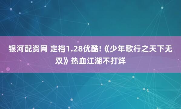 银河配资网 定档1.28优酷!《少年歌行之天下无双》热血江湖不打烊