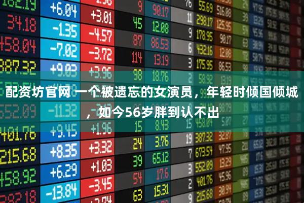 配资坊官网 一个被遗忘的女演员，年轻时倾国倾城，如今56岁胖到认不出