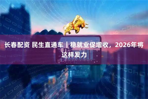 长春配资 民生直通车｜稳就业促增收，2026年将这样发力
