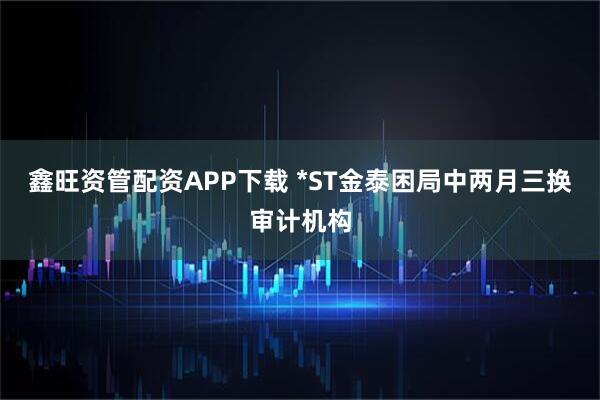 鑫旺资管配资APP下载 *ST金泰困局中两月三换审计机构