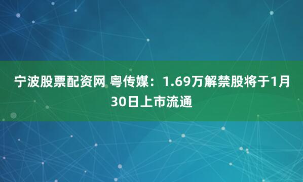 宁波股票配资网 粤传媒：1.69万解禁股将于1月30日上市流通