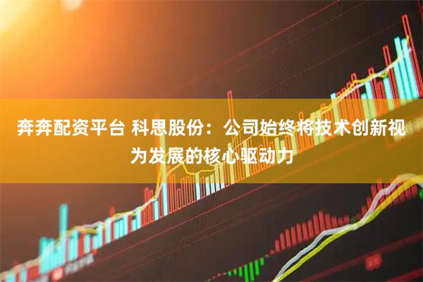 奔奔配资平台 科思股份：公司始终将技术创新视为发展的核心驱动力