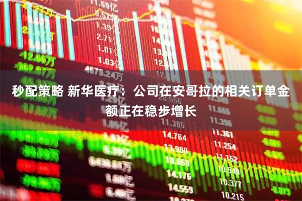 秒配策略 新华医疗：公司在安哥拉的相关订单金额正在稳步增长