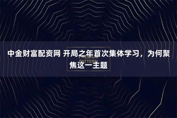 中金财富配资网 开局之年首次集体学习，为何聚焦这一主题