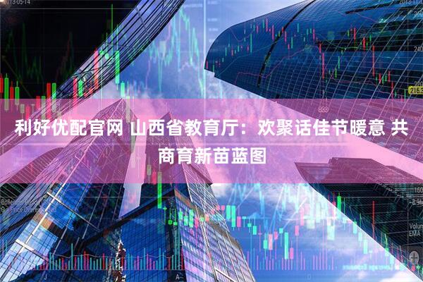 利好优配官网 山西省教育厅：欢聚话佳节暖意 共商育新苗蓝图