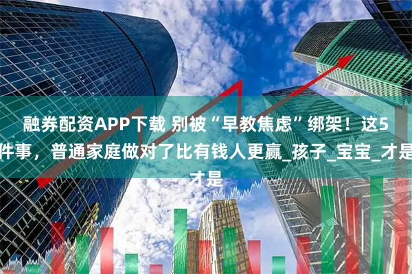 融券配资APP下载 别被“早教焦虑”绑架！这5件事，普通家庭做对了比有钱人更赢_孩子_宝宝_才是