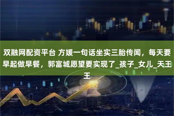 双融网配资平台 方媛一句话坐实三胎传闻，每天要早起做早餐，郭富城愿望要实现了_孩子_女儿_天王