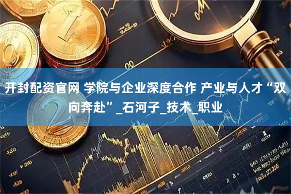 开封配资官网 学院与企业深度合作 产业与人才“双向奔赴”_石河子_技术_职业