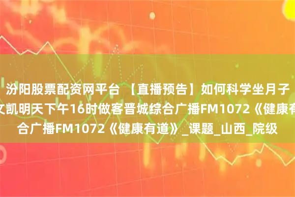 汾阳股票配资网平台 【直播预告】如何科学坐月子——妇产医学中心李文凯明天下午16时做客晋城综合广播FM1072《健康有道》_课题_山西_院级