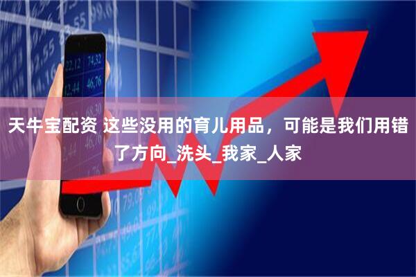 天牛宝配资 这些没用的育儿用品，可能是我们用错了方向_洗头_我家_人家