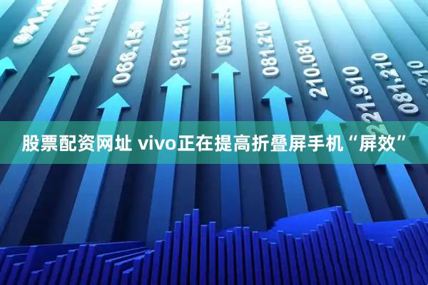 股票配资网址 vivo正在提高折叠屏手机“屏效”