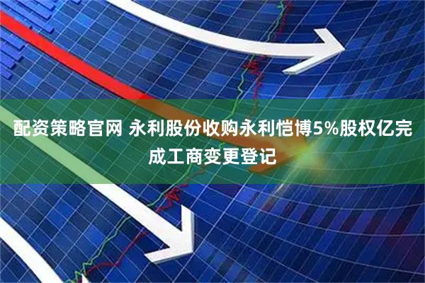 配资策略官网 永利股份收购永利恺博5%股权亿完成工商变更登记