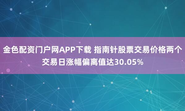 金色配资门户网APP下载 指南针股票交易价格两个交易日涨幅偏离值达30.05%
