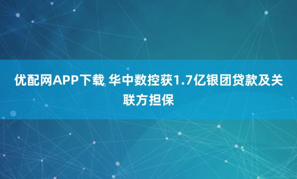 优配网APP下载 华中数控获1.7亿银团贷款及关联方担保