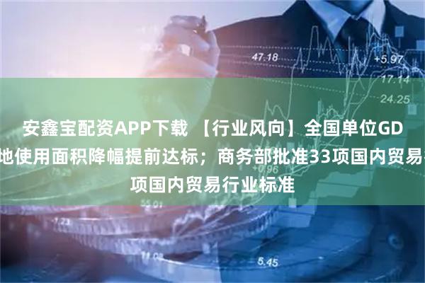 安鑫宝配资APP下载 【行业风向】全国单位GDP建设用地使用面积降幅提前达标；商务部批准33项国内贸易行业标准
