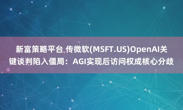新富策略平台 传微软(MSFT.US)OpenAI关键谈判陷入僵局：AGI实现后访问权成核心分歧