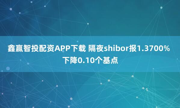 鑫赢智投配资APP下载 隔夜shibor报1.3700% 下降0.10个基点