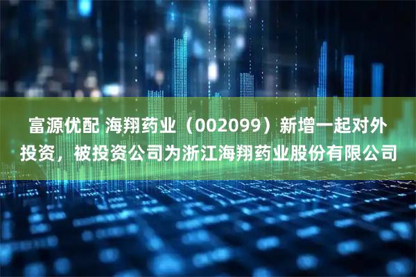 富源优配 海翔药业（002099）新增一起对外投资，被投资公司为浙江海翔药业股份有限公司