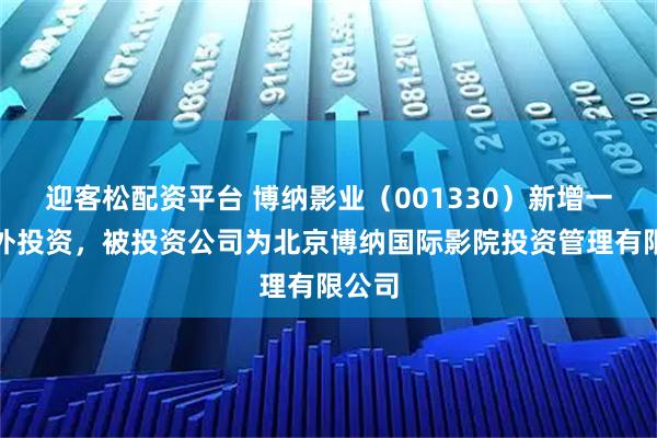 迎客松配资平台 博纳影业（001330）新增一起对外投资，被投资公司为北京博纳国际影院投资管理有限公司