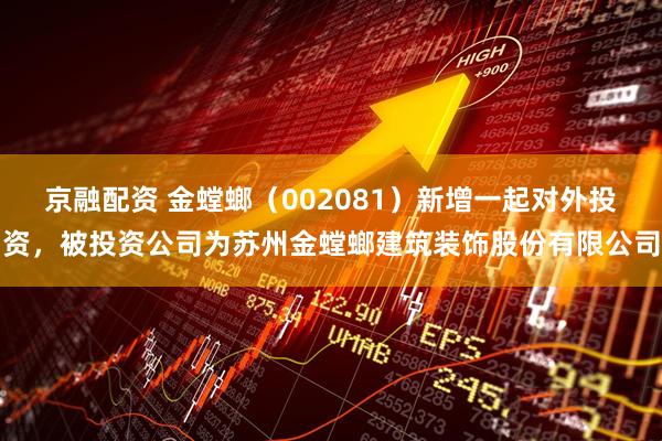 京融配资 金螳螂（002081）新增一起对外投资，被投资公司为苏州金螳螂建筑装饰股份有限公司