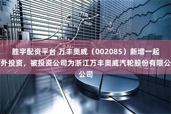 胜宇配资平台 万丰奥威（002085）新增一起对外投资，被投资公司为浙江万丰奥威汽轮股份有限公司