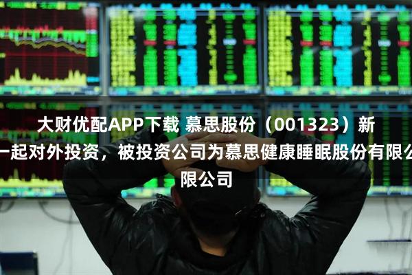 大财优配APP下载 慕思股份（001323）新增一起对外投资，被投资公司为慕思健康睡眠股份有限公司