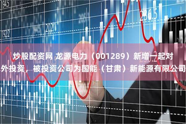 炒股配资网 龙源电力（001289）新增一起对外投资，被投资公司为国能（甘肃）新能源有限公司