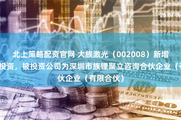 北上策略配资官网 大族激光（002008）新增一起对外投资，被投资公司为深圳市族锂聚立咨询合伙企业（有限合伙）