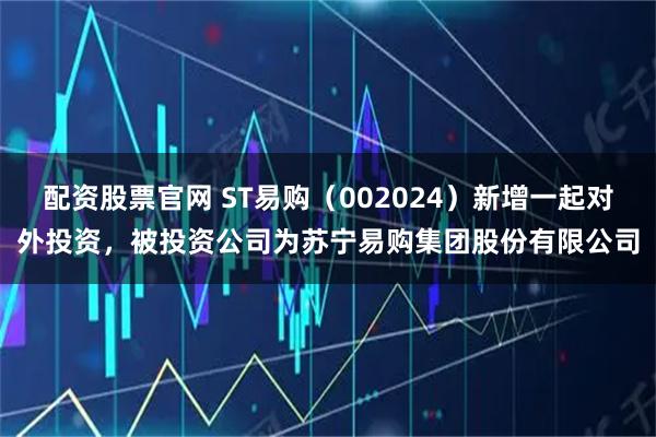 配资股票官网 ST易购（002024）新增一起对外投资，被投资公司为苏宁易购集团股份有限公司