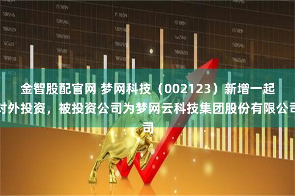 金智股配官网 梦网科技（002123）新增一起对外投资，被投资公司为梦网云科技集团股份有限公司