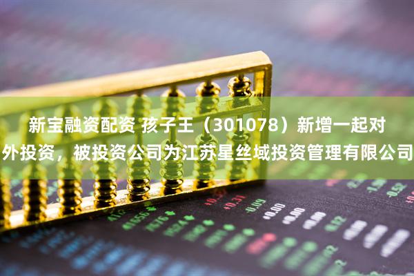 新宝融资配资 孩子王（301078）新增一起对外投资，被投资公司为江苏星丝域投资管理有限公司