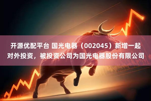 开源优配平台 国光电器（002045）新增一起对外投资，被投资公司为国光电器股份有限公司