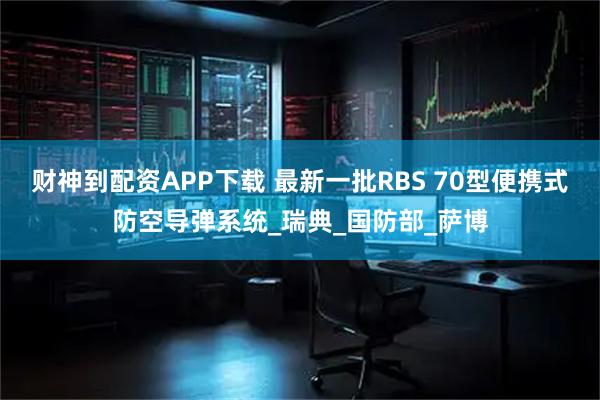财神到配资APP下载 最新一批RBS 70型便携式防空导弹系统_瑞典_国防部_萨博