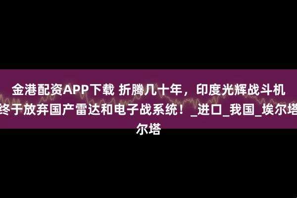 金港配资APP下载 折腾几十年，印度光辉战斗机终于放弃国产雷达和电子战系统！_进口_我国_埃尔塔