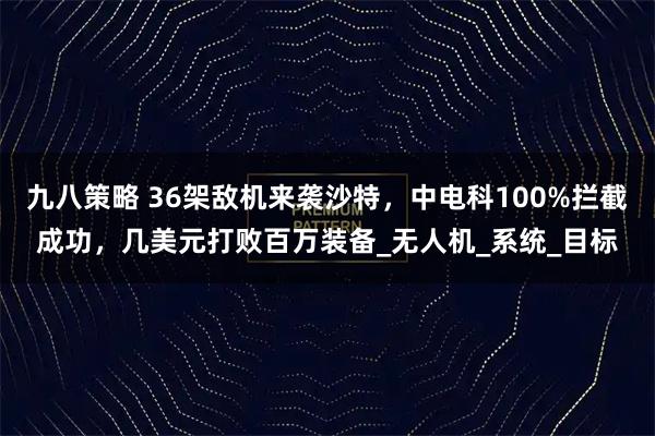 九八策略 36架敌机来袭沙特，中电科100%拦截成功，几美元打败百万装备_无人机_系统_目标