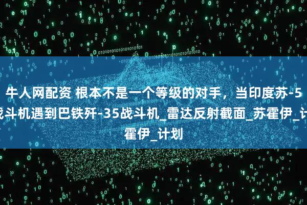 牛人网配资 根本不是一个等级的对手，当印度苏-57战斗机遇到巴铁歼-35战斗机_雷达反射截面_苏霍伊_计划