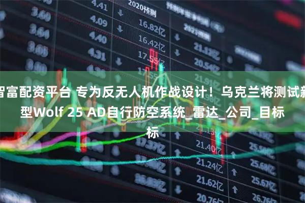 智富配资平台 专为反无人机作战设计！乌克兰将测试新型Wolf 25 AD自行防空系统_雷达_公司_目标