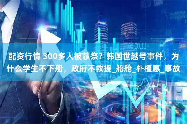 配资行情 300多人被献祭？韩国世越号事件，为什么学生不下船，政府不救援_船舱_朴槿惠_事故